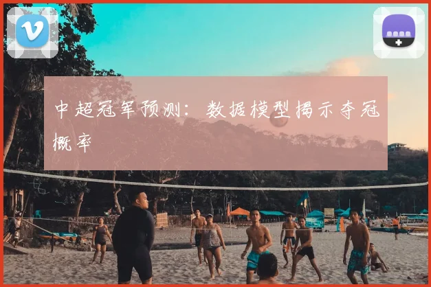 中超冠军预测：数据模型揭示夺冠概率