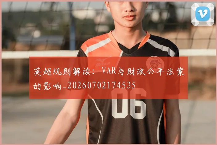 英超规则解读：VAR与财政公平法案的影响_20260702174535