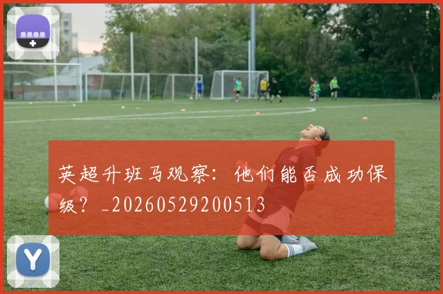 英超升班马观察：他们能否成功保级？_20260529200513