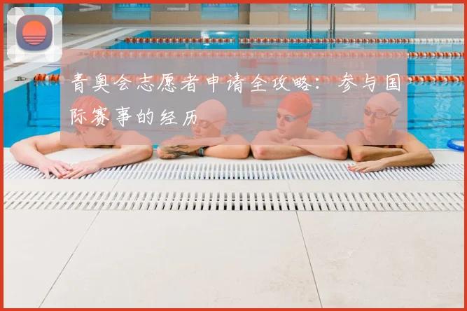 青奥会志愿者申请全攻略：参与国际赛事的经历