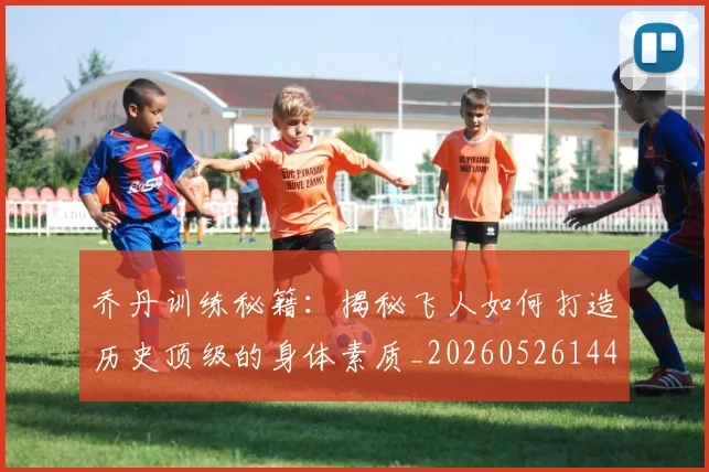 乔丹训练秘籍:揭秘飞人如何打造历史顶级的身体素质_20260526144434