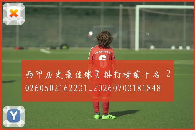 西甲历史最佳球员排行榜前十名_20260602162231_20260703181848