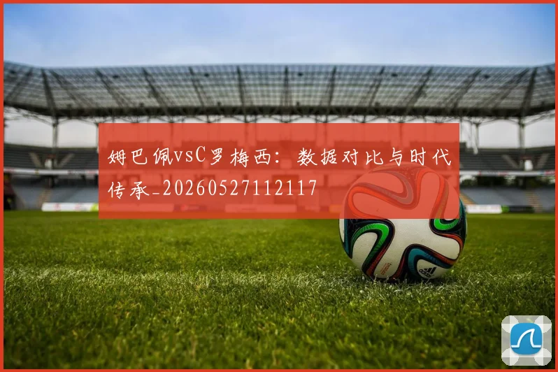 姆巴佩vsC罗梅西:数据对比与时代传承_20260527112117