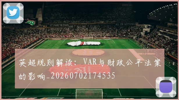 英超规则解读：VAR与财政公平法案的影响_20260702174535