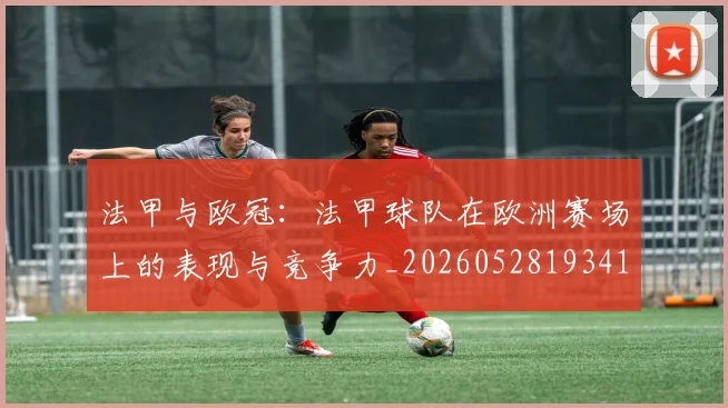 法甲与欧冠:法甲球队在欧洲赛场上的表现与竞争力_20260528193414