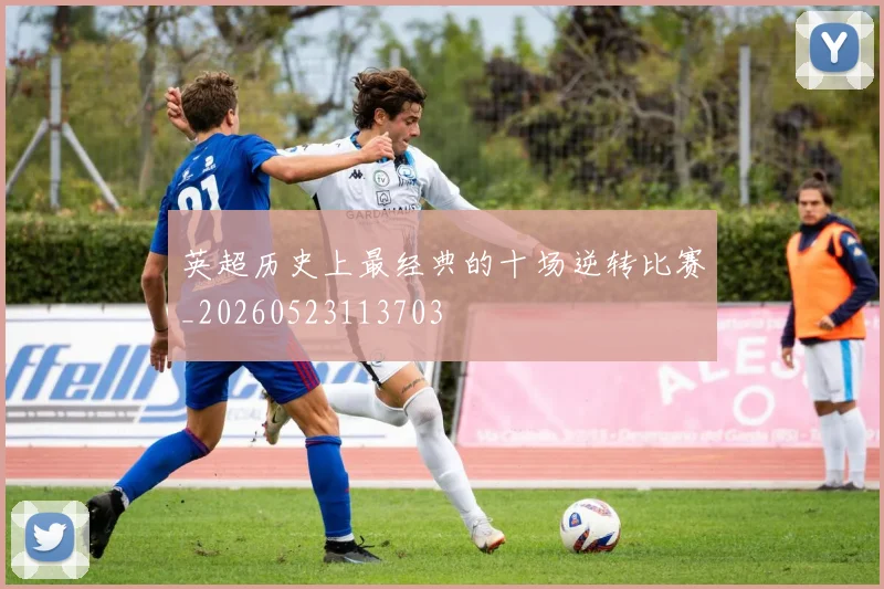 英超历史上最经典的十场逆转比赛_20260523113703